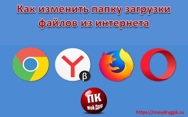 Как изменить папку загрузки в самых популярных браузерах Интернет